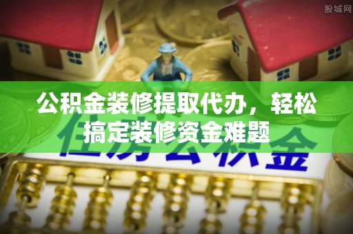 辰溪公积金装修提取代办，轻松搞定装修资金难题