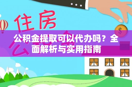 辰溪公积金提取可以代办吗？全面解析与实用指南