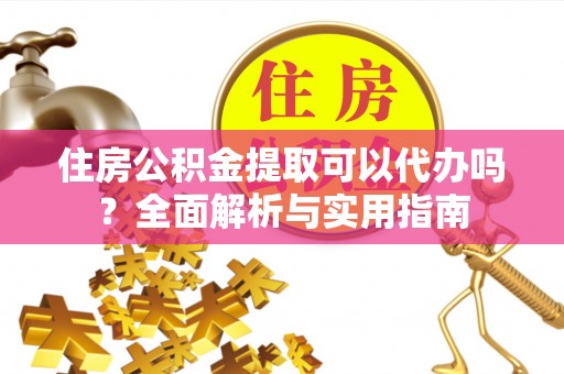 辰溪住房公积金提取可以代办吗？全面解析与实用指南