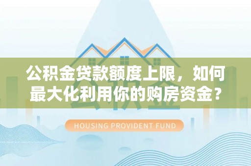 辰溪公积金贷款额度上限，如何最大化利用你的购房资金？