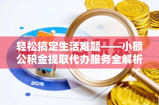 辰溪轻松搞定生活难题——小额公积金提取代办服务全解析