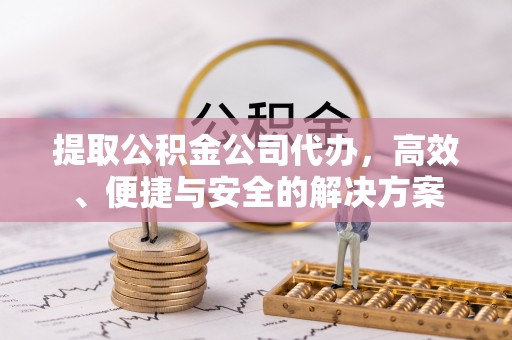 辰溪提取公积金公司代办，高效、便捷与安全的解决方案