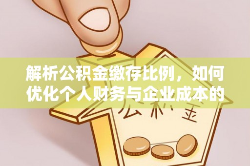 辰溪解析公积金缴存比例，如何优化个人财务与企业成本的平衡点