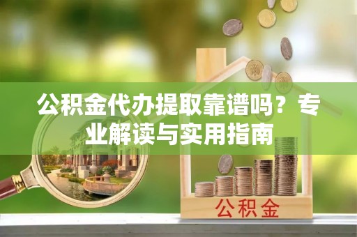 辰溪公积金代办提取靠谱吗？专业解读与实用指南