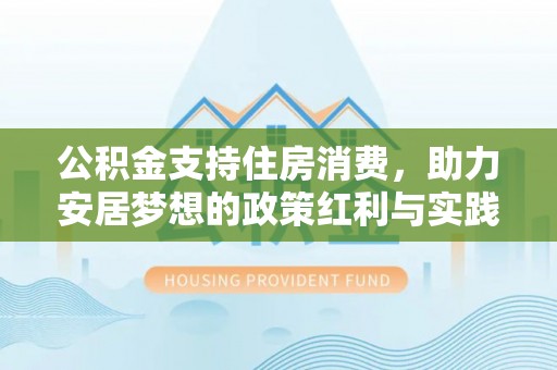 辰溪公积金支持住房消费，助力安居梦想的政策红利与实践