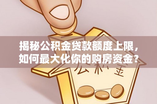 辰溪揭秘公积金贷款额度上限，如何最大化你的购房资金？