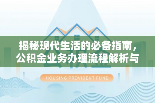 辰溪揭秘现代生活的必备指南，公积金业务办理流程解析与优化建议