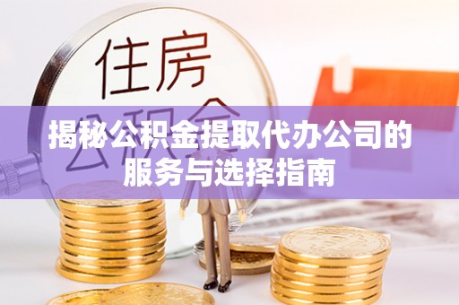 辰溪揭秘公积金提取代办公司的服务与选择指南