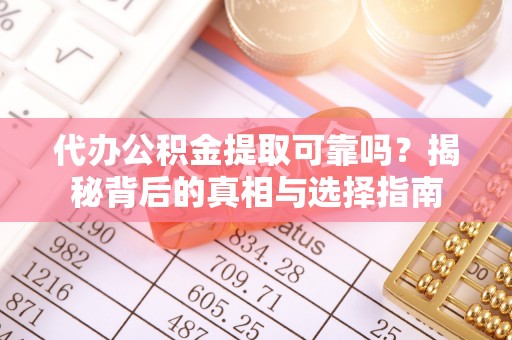 辰溪代办公积金提取可靠吗？揭秘背后的真相与选择指南