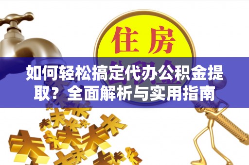 辰溪如何轻松搞定代办公积金提取？全面解析与实用指南