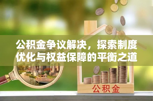 辰溪公积金争议解决，探索制度优化与权益保障的平衡之道