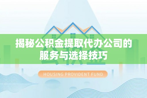 辰溪揭秘公积金提取代办公司的服务与选择技巧