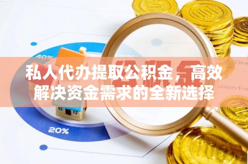 辰溪私人代办提取公积金，高效解决资金需求的全新选择