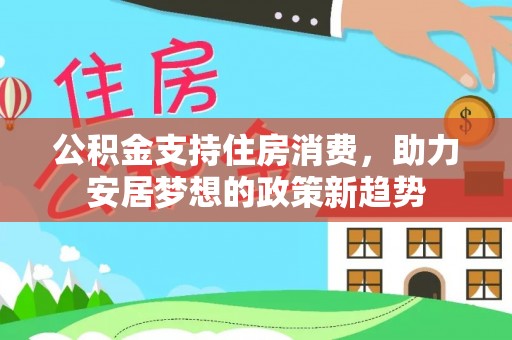 辰溪公积金支持住房消费，助力安居梦想的政策新趋势