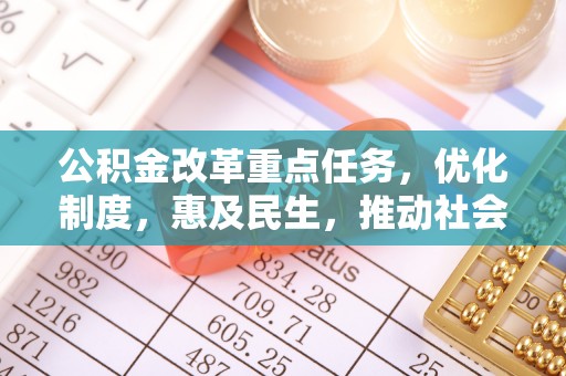 辰溪公积金改革重点任务，优化制度，惠及民生，推动社会公平发展