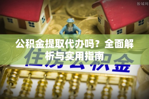 辰溪公积金提取代办吗？全面解析与实用指南