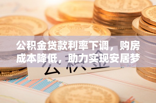 辰溪公积金贷款利率下调，购房成本降低，助力实现安居梦