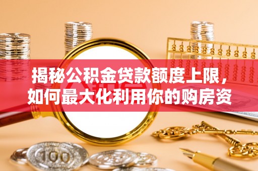 辰溪揭秘公积金贷款额度上限，如何最大化利用你的购房资金
