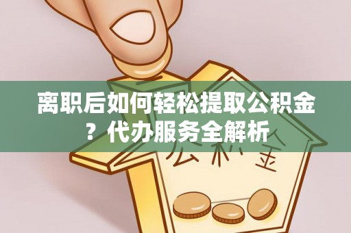 辰溪离职后如何轻松提取公积金？代办服务全解析