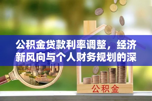 辰溪公积金贷款利率调整，经济新风向与个人财务规划的深远影响