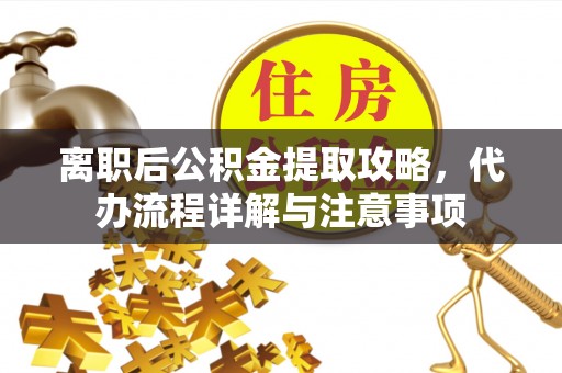 辰溪离职后公积金提取攻略，代办流程详解与注意事项