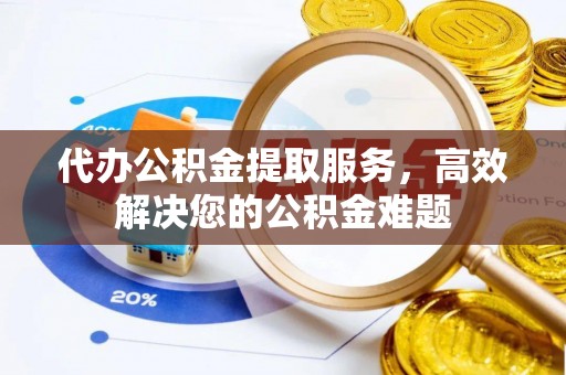辰溪代办公积金提取服务，高效解决您的公积金难题