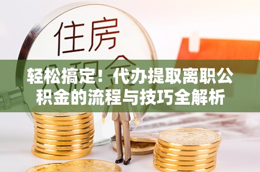 辰溪轻松搞定！代办提取离职公积金的流程与技巧全解析