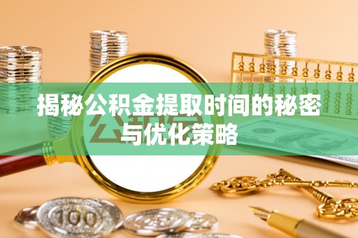 辰溪揭秘公积金提取时间的秘密与优化策略
