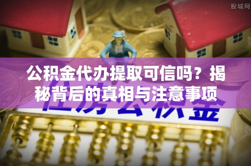 辰溪公积金代办提取可信吗？揭秘背后的真相与注意事项