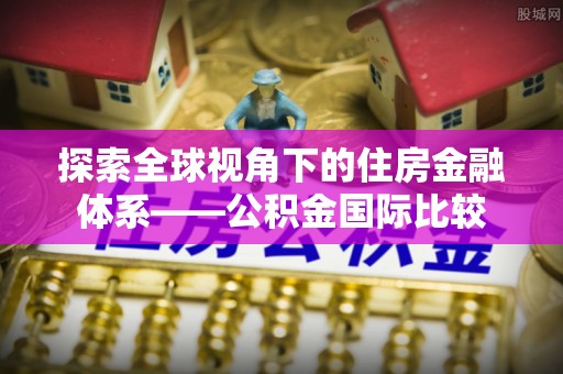 辰溪探索全球视角下的住房金融体系——公积金国际比较