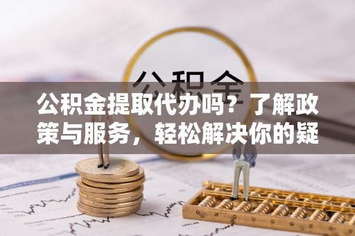辰溪公积金提取代办吗？了解政策与服务，轻松解决你的疑问