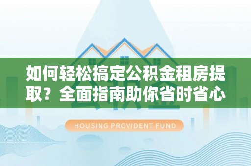 辰溪如何轻松搞定公积金租房提取？全面指南助你省时省心