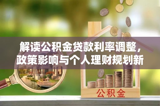 辰溪解读公积金贷款利率调整，政策影响与个人理财规划新思路