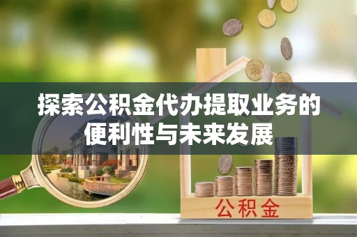辰溪探索公积金代办提取业务的便利性与未来发展