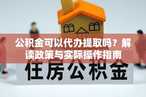 辰溪公积金可以代办提取吗？解读政策与实际操作指南