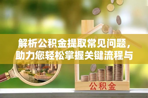 辰溪解析公积金提取常见问题，助力您轻松掌握关键流程与技巧