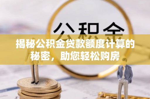 辰溪揭秘公积金贷款额度计算的秘密，助您轻松购房