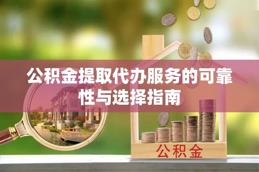 辰溪公积金提取代办服务的可靠性与选择指南