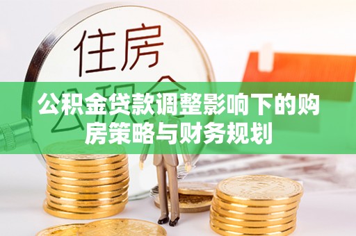 辰溪公积金贷款调整影响下的购房策略与财务规划