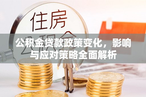 辰溪公积金贷款政策变化，影响与应对策略全面解析