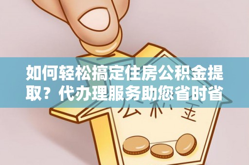 辰溪如何轻松搞定住房公积金提取？代办理服务助您省时省力