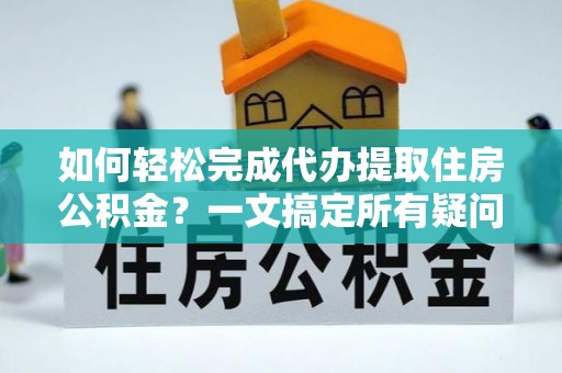 辰溪如何轻松完成代办提取住房公积金？一文搞定所有疑问