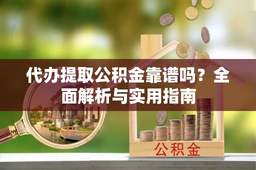 辰溪代办提取公积金靠谱吗？全面解析与实用指南