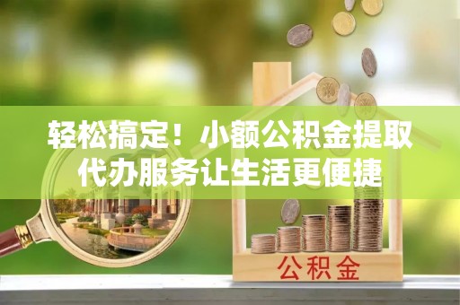 辰溪轻松搞定！小额公积金提取代办服务让生活更便捷