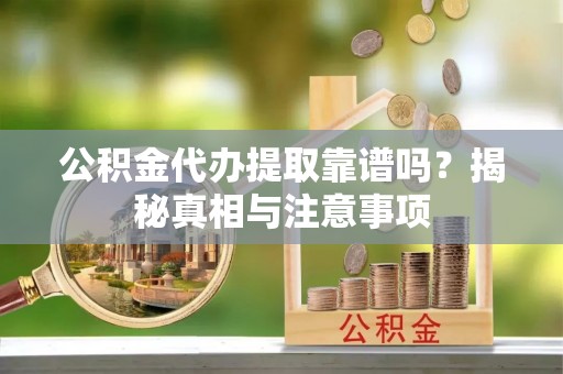 辰溪公积金代办提取靠谱吗？揭秘真相与注意事项