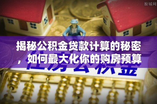 辰溪揭秘公积金贷款计算的秘密，如何最大化你的购房预算