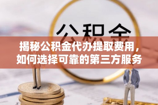 辰溪揭秘公积金代办提取费用，如何选择可靠的第三方服务