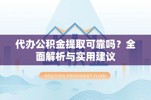 辰溪代办公积金提取可靠吗？全面解析与实用建议
