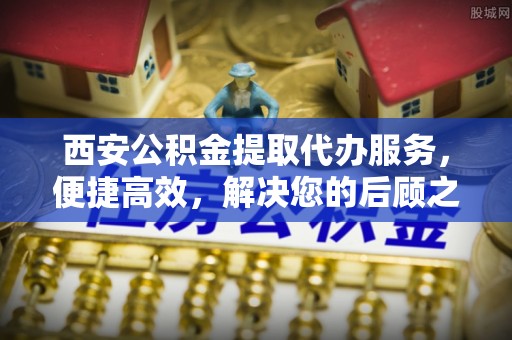 辰溪西安公积金提取代办服务，便捷高效，解决您的后顾之忧