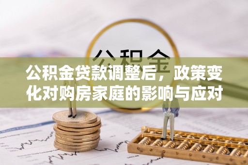 辰溪公积金贷款调整后，政策变化对购房家庭的影响与应对策略